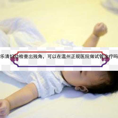 在乐清妇幼检查出残角，可以在温州正规医院做试管治疗吗？