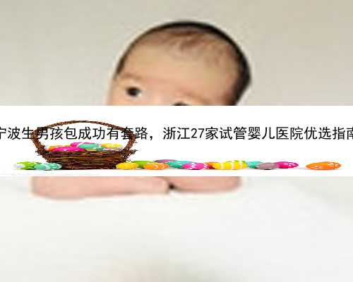 宁波生男孩包成功有套路，浙江27家试管婴儿医院优选指南